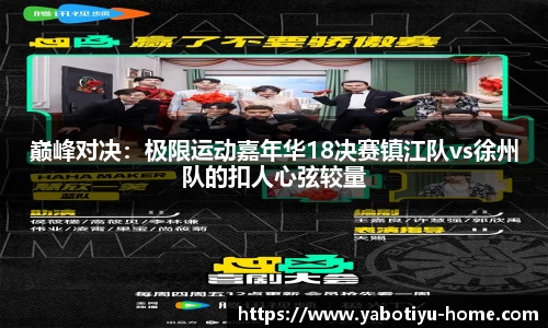 巅峰对决：极限运动嘉年华18决赛镇江队vs徐州队的扣人心弦较量