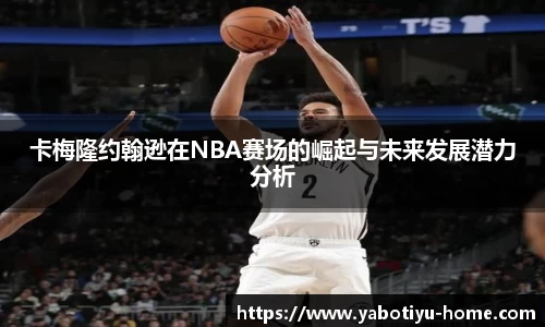 卡梅隆约翰逊在NBA赛场的崛起与未来发展潜力分析
